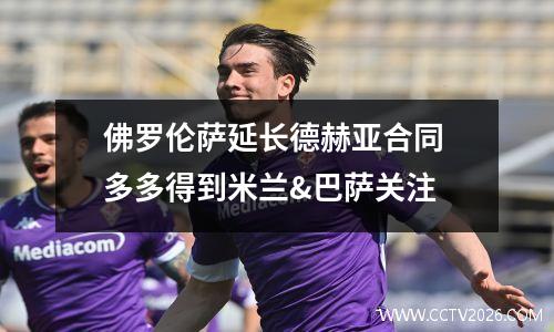 佛罗伦萨延长德赫亚合同 多多得到米兰&巴萨关注