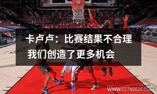 卡卢卢：比赛结果不合理 我们创造了更多机会