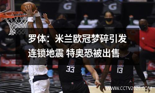 罗体：米兰欧冠梦碎引发连锁地震 特奥恐被出售