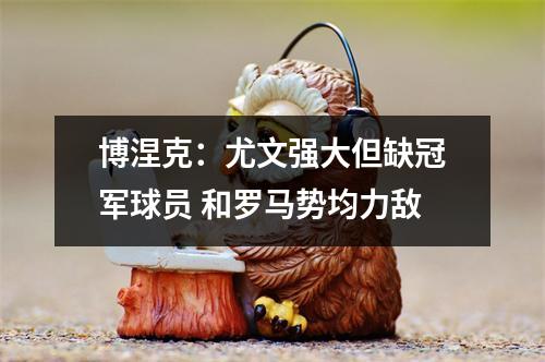 博涅克：尤文强大但缺冠军球员 和罗马势均力敌