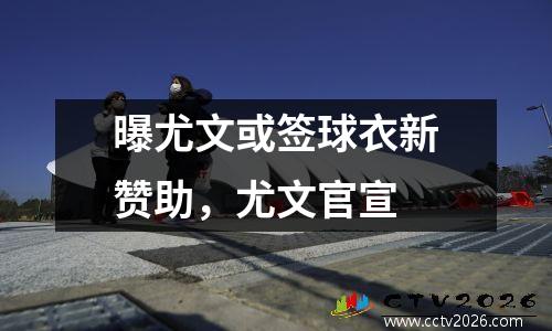 曝尤文或签球衣新赞助，尤文官宣