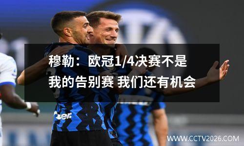 穆勒：欧冠1/4决赛不是我的告别赛 我们还有机会