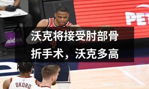 沃克将接受肘部骨折手术，沃克多高