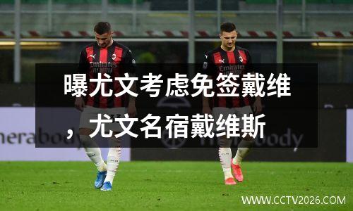 曝尤文考虑免签戴维，尤文名宿戴维斯