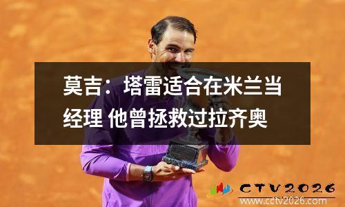 莫吉：塔雷适合在米兰当经理 他曾拯救过拉齐奥