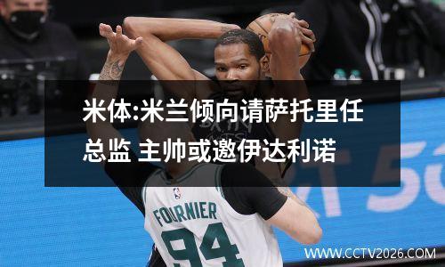 米体:米兰倾向请萨托里任总监 主帅或邀伊达利诺