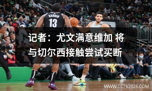 记者：尤文满意维加 将与切尔西接触尝试买断