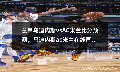 意甲乌迪内斯vsAC米兰比分预测，乌迪内斯ac米兰在线直播