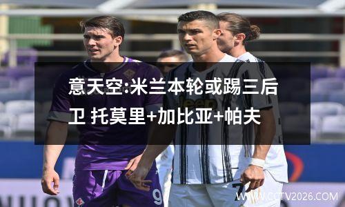 意天空:米兰本轮或踢三后卫 托莫里+加比亚+帕夫