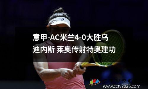 意甲-AC米兰4-0大胜乌迪内斯 莱奥传射特奥建功