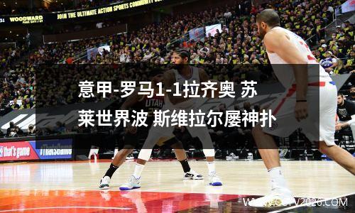 意甲-罗马1-1拉齐奥 苏莱世界波 斯维拉尔屡神扑