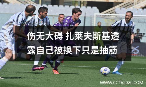 伤无大碍 扎莱夫斯基透露自己被换下只是抽筋