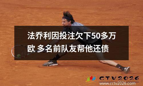 法乔利因投注欠下50多万欧 多名前队友帮他还债