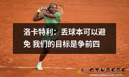 洛卡特利：丢球本可以避免 我们的目标是争前四