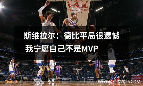 斯维拉尔：德比平局很遗憾 我宁愿自己不是MVP