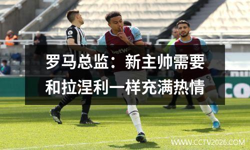罗马总监：新主帅需要和拉涅利一样充满热情