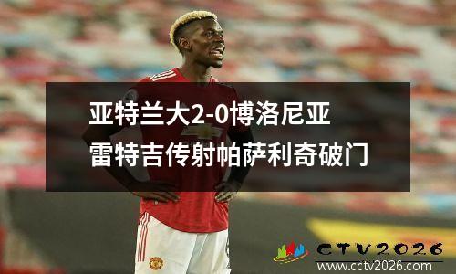 亚特兰大2-0博洛尼亚 雷特吉传射帕萨利奇破门