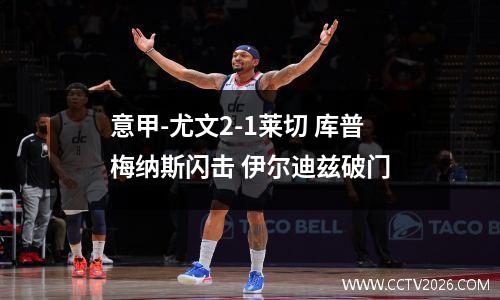 意甲-尤文2-1莱切 库普梅纳斯闪击 伊尔迪兹破门