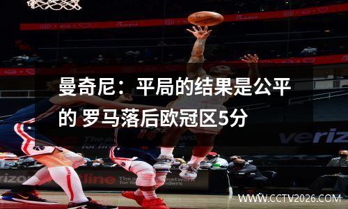 曼奇尼：平局的结果是公平的 罗马落后欧冠区5分