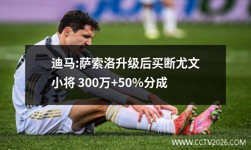 迪马:萨索洛升级后买断尤文小将 300万+50%分成