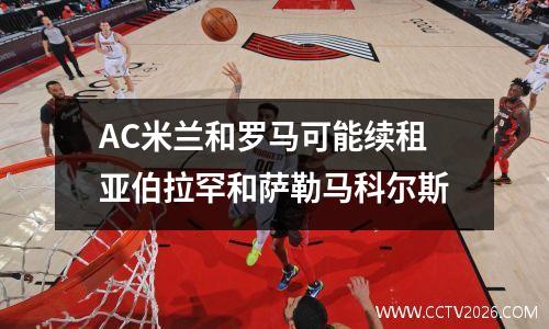 AC米兰和罗马可能续租亚伯拉罕和萨勒马科尔斯