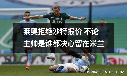 莱奥拒绝沙特报价 不论主帅是谁都决心留在米兰