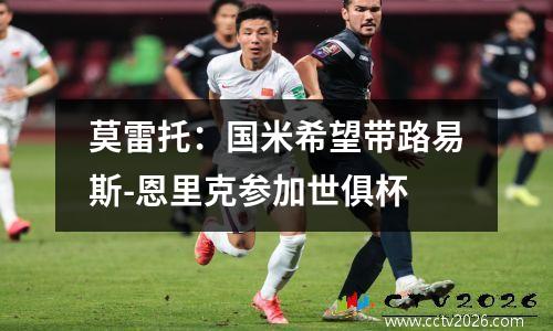 莫雷托：国米希望带路易斯-恩里克参加世俱杯