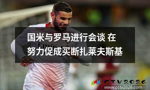 国米与罗马进行会谈 在努力促成买断扎莱夫斯基