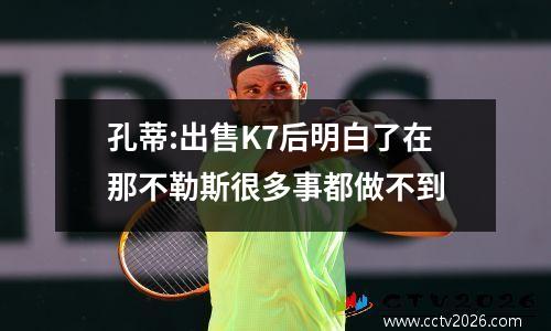 孔蒂:出售K7后明白了在那不勒斯很多事都做不到