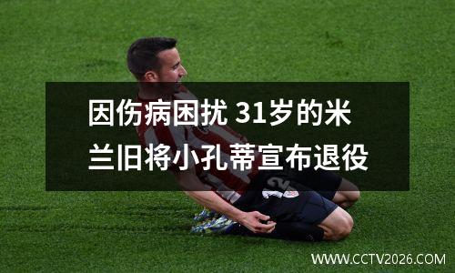 因伤病困扰 31岁的米兰旧将小孔蒂宣布退役