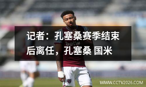 记者：孔塞桑赛季结束后离任，孔塞桑 国米