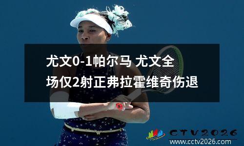 尤文0-1帕尔马 尤文全场仅2射正弗拉霍维奇伤退