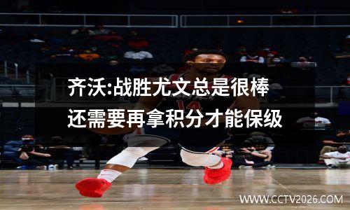 齐沃:战胜尤文总是很棒 还需要再拿积分才能保级