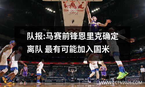 队报:马赛前锋恩里克确定离队 最有可能加入国米