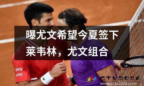曝尤文希望今夏签下莱韦林，尤文组合