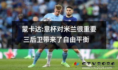 蒙卡达:意杯对米兰很重要 三后卫带来了自由平衡