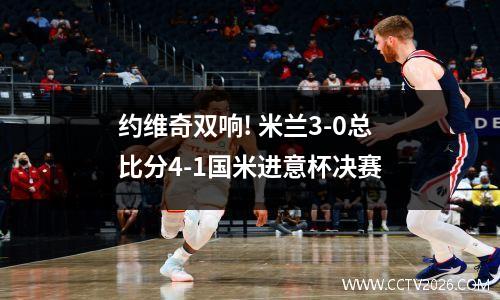 约维奇双响! 米兰3-0总比分4-1国米进意杯决赛