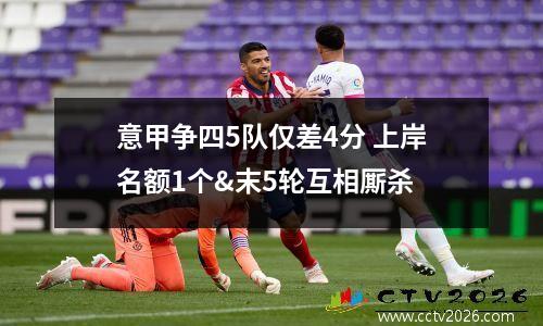 意甲争四5队仅差4分 上岸名额1个&末5轮互相厮杀
