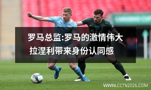 罗马总监:罗马的激情伟大 拉涅利带来身份认同感