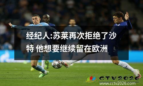 经纪人:苏莱再次拒绝了沙特 他想要继续留在欧洲
