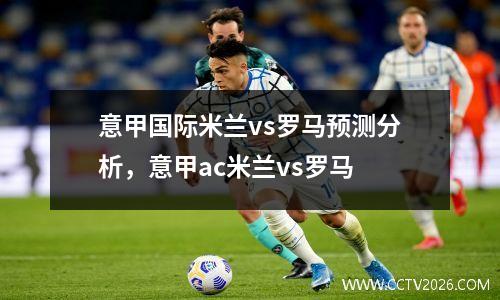 意甲国际米兰vs罗马预测分析，意甲ac米兰vs罗马