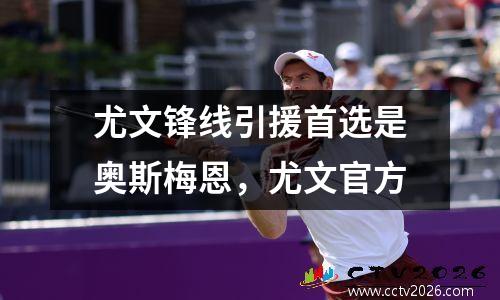 尤文锋线引援首选是奥斯梅恩，尤文官方