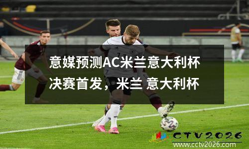 意媒预测AC米兰意大利杯决赛首发，米兰 意大利杯