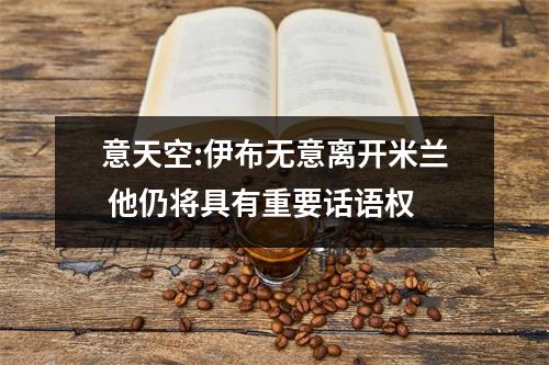 意天空:伊布无意离开米兰 他仍将具有重要话语权