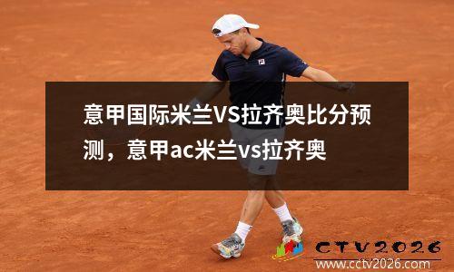 意甲国际米兰VS拉齐奥比分预测，意甲ac米兰vs拉齐奥