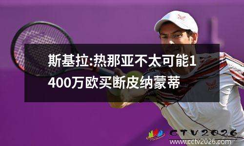 斯基拉:热那亚不太可能1400万欧买断皮纳蒙蒂