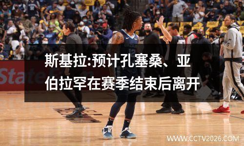 斯基拉:预计孔塞桑、亚伯拉罕在赛季结束后离开