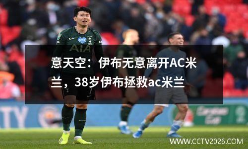 意天空：伊布无意离开AC米兰，38岁伊布拯救ac米兰