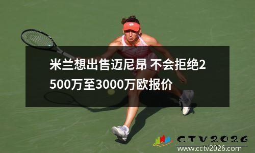 米兰想出售迈尼昂 不会拒绝2500万至3000万欧报价