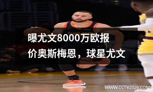 曝尤文8000万欧报价奥斯梅恩，球星尤文